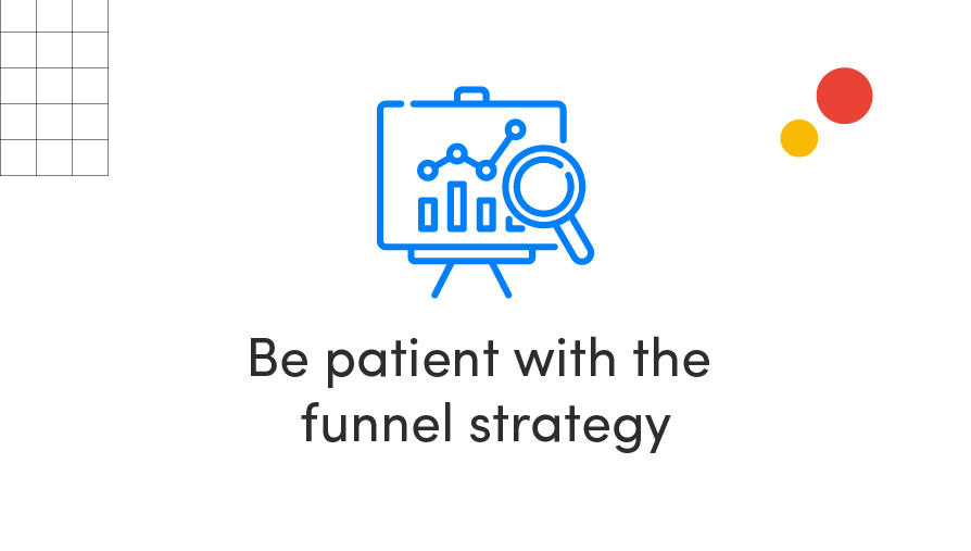 Be patient with the funnel strategy